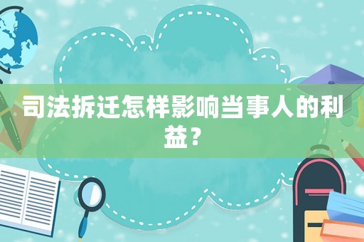 司法拆遷怎樣影響當(dāng)事人的利益？