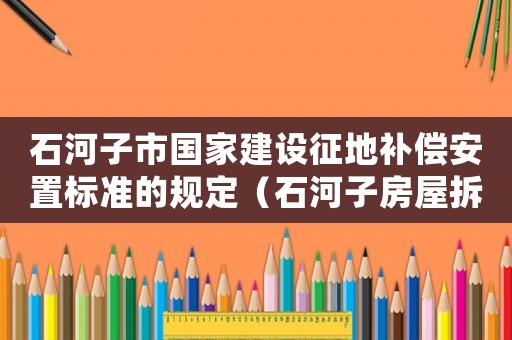 石河子市國(guó)家建設(shè)征地補(bǔ)償安置標(biāo)準(zhǔn)的規(guī)定（石河子房屋拆遷補(bǔ)嘗標(biāo)準(zhǔn)）