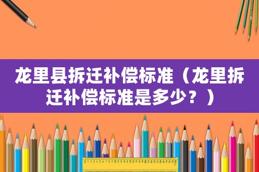 龍里縣拆遷補償標準（龍里拆遷補償標準是多少？）