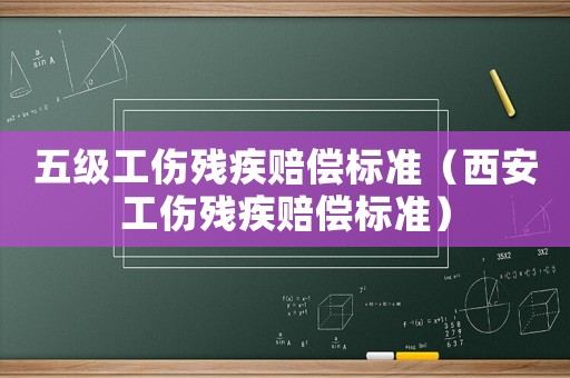 五級工傷殘疾賠償標準（西安工傷殘疾賠償標準）