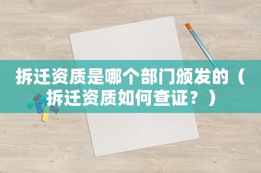 拆遷資質是哪個部門頒發的（拆遷資質如何查證？）