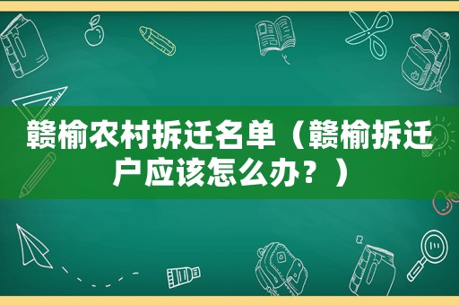 贛榆農(nóng)村拆遷名單（贛榆拆遷戶應(yīng)該怎么辦？）