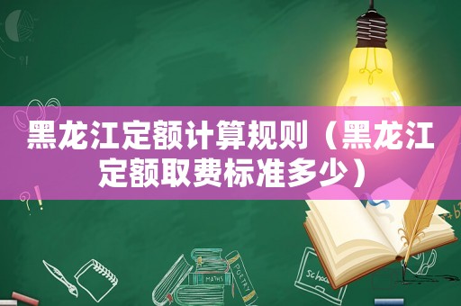 黑龍江定額計算規則（黑龍江定額取費標準多少）