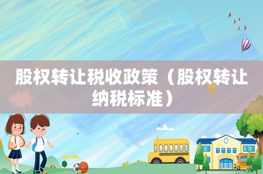股權(quán)轉(zhuǎn)讓稅收政策（股權(quán)轉(zhuǎn)讓納稅標(biāo)準(zhǔn)）
