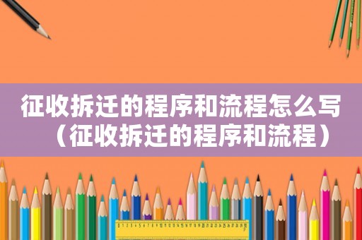 征收拆遷的程序和流程怎么寫（征收拆遷的程序和流程）
