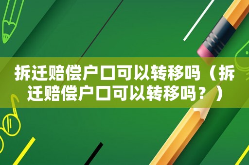 拆遷賠償戶口可以轉移嗎（拆遷賠償戶口可以轉移嗎？）