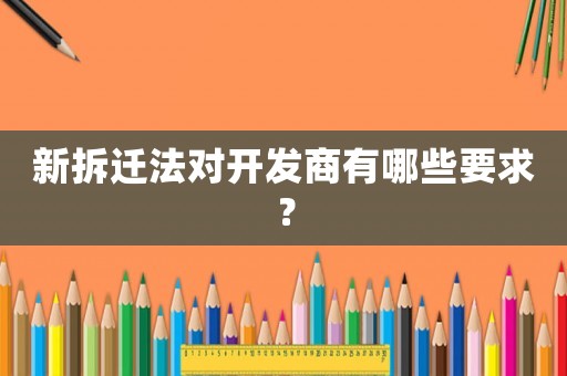 新拆遷法對開發商有哪些要求？
