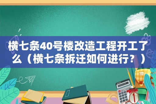 橫七條40號樓改造工程開工了么（橫七條拆遷如何進行？）