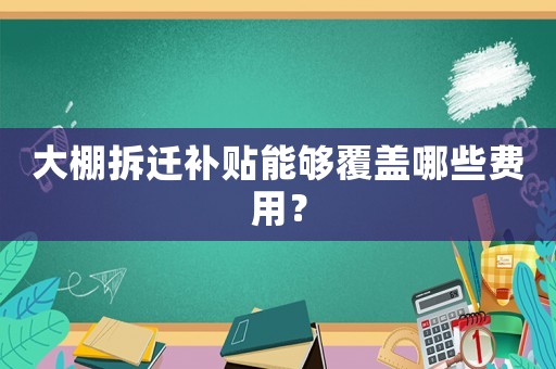 大棚拆遷補貼能夠覆蓋哪些費用？
