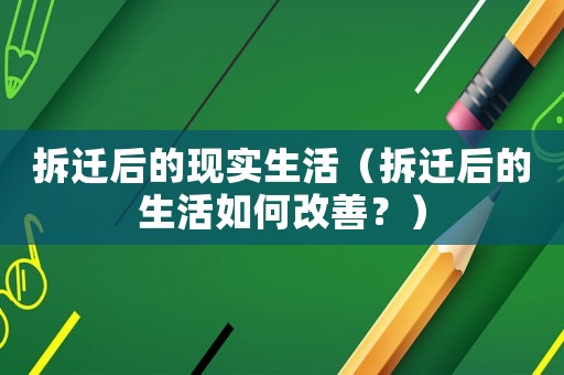 拆遷后的現(xiàn)實生活（拆遷后的生活如何改善？）