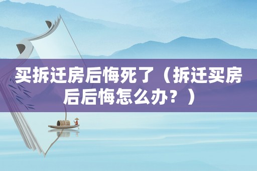 買拆遷房后悔死了（拆遷買房后后悔怎么辦？）