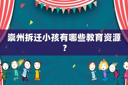 崇州拆遷小孩有哪些教育資源？