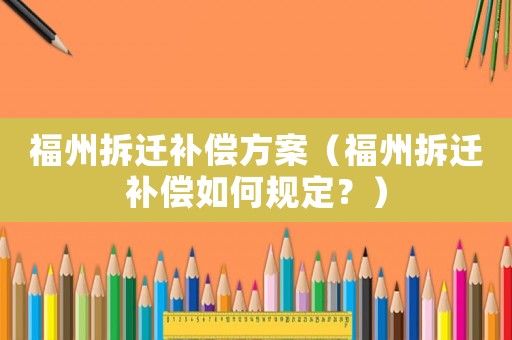 福州拆遷補償方案（福州拆遷補償如何規定？）