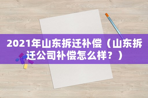 2021年山東拆遷補償（山東拆遷公司補償怎么樣？）