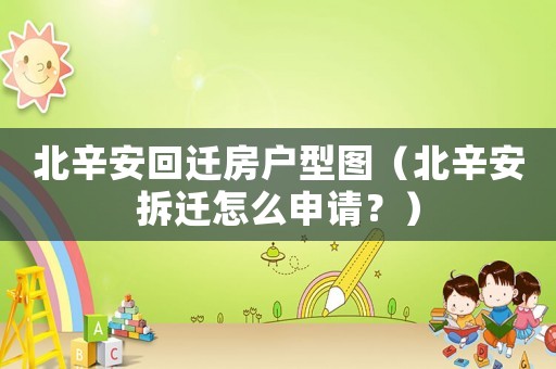 北辛安回遷房戶型圖（北辛安拆遷怎么申請？）
