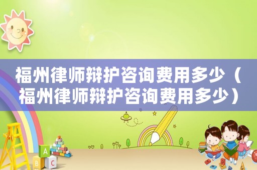 福州律師辯護咨詢費用多少（福州律師辯護咨詢費用多少）