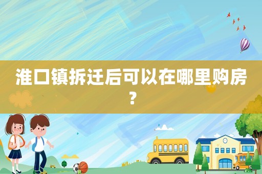 淮口鎮拆遷后可以在哪里購房？