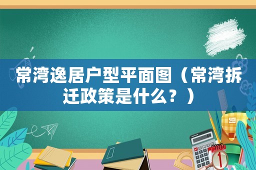 常灣逸居戶型平面圖（常灣拆遷政策是什么？）