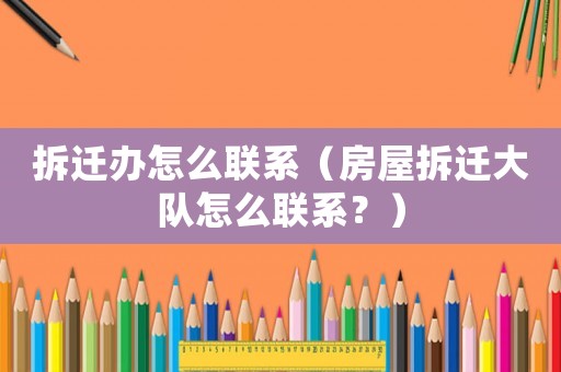 拆遷辦怎么聯系（房屋拆遷大隊怎么聯系？）