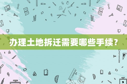 辦理土地拆遷需要哪些手續(xù)？