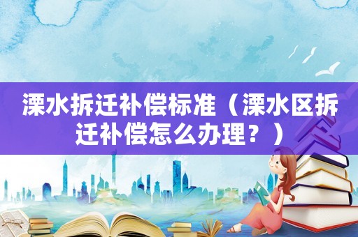 溧水拆遷補償標準（溧水區拆遷補償怎么辦理？）