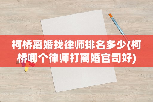 柯橋離婚找律師排名多少(柯橋哪個律師打離婚官司好)