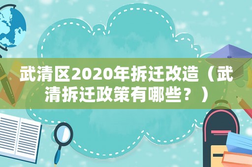 武清區(qū)2020年拆遷改造（武清拆遷政策有哪些？）