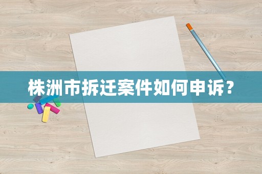 株洲市拆遷案件如何申訴？