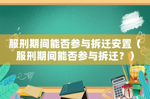服刑期間能否參與拆遷安置（服刑期間能否參與拆遷？）