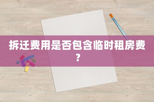 拆遷費(fèi)用是否包含臨時(shí)租房費(fèi)？