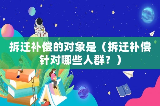 拆遷補償?shù)膶ο笫牵ú疬w補償針對哪些人群？）