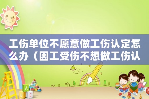 工傷單位不愿意做工傷認定怎么辦（因工受傷不想做工傷認定）