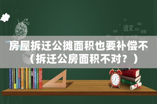 房屋拆遷公攤面積也要補(bǔ)償不（拆遷公房面積不對(duì)？）