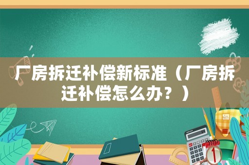 廠房拆遷補償新標準（廠房拆遷補償怎么辦？）