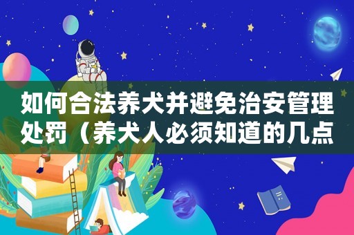 如何合法養(yǎng)犬并避免治安管理處罰（養(yǎng)犬人必須知道的幾點(diǎn)注意事項(xiàng)）