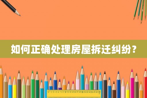 如何正確處理房屋拆遷糾紛？