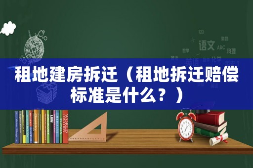 租地建房拆遷（租地拆遷賠償標(biāo)準(zhǔn)是什么？）