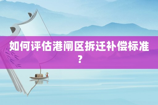 如何評估港閘區(qū)拆遷補(bǔ)償標(biāo)準(zhǔn)？