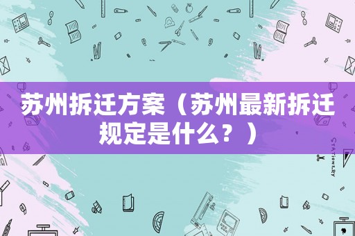 蘇州拆遷方案（蘇州最新拆遷規(guī)定是什么？）