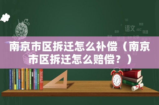 南京市區拆遷怎么補償（南京市區拆遷怎么賠償？）