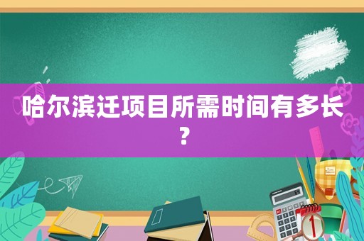哈爾濱遷項目所需時間有多長？