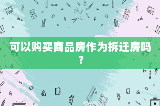 可以購買商品房作為拆遷房嗎？