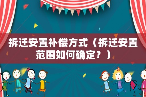 拆遷安置補(bǔ)償方式（拆遷安置范圍如何確定？）