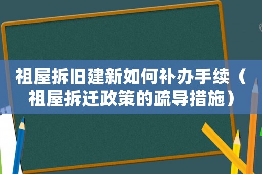 祖屋拆舊建新如何補(bǔ)辦手續(xù)（祖屋拆遷政策的疏導(dǎo)措施）