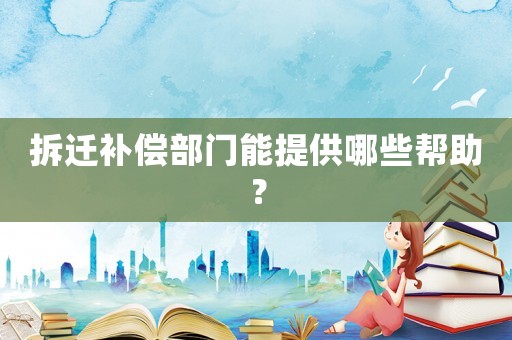 拆遷補償部門能提供哪些幫助？