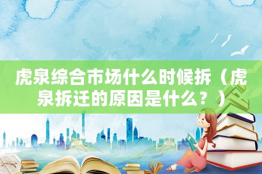 虎泉綜合市場什么時候拆（虎泉拆遷的原因是什么？）