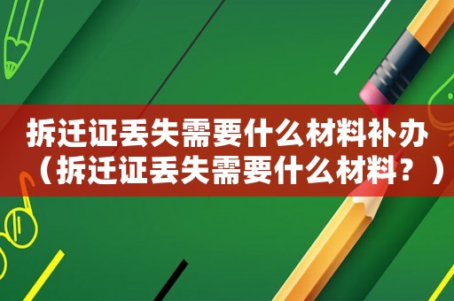 拆遷證丟失需要什么材料補辦（拆遷證丟失需要什么材料？）