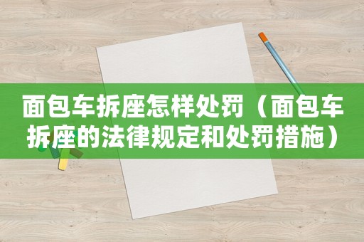 面包車拆座怎樣處罰（面包車拆座的法律規定和處罰措施）