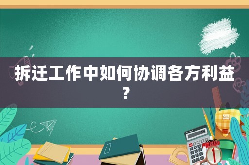 拆遷工作中如何協(xié)調(diào)各方利益？
