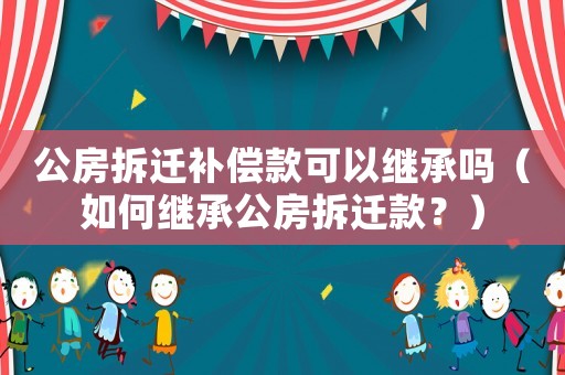 公房拆遷補償款可以繼承嗎（如何繼承公房拆遷款？）